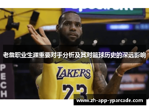 老詹职业生涯重要对手分析及其对篮球历史的深远影响 老詹职业生涯重要对手分析及其对篮球历史的深远影响