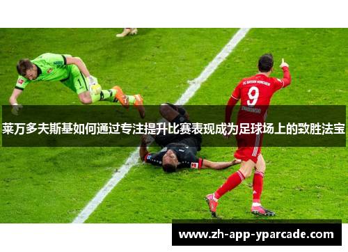 莱万多夫斯基如何通过专注提升比赛表现成为足球场上的致胜法宝