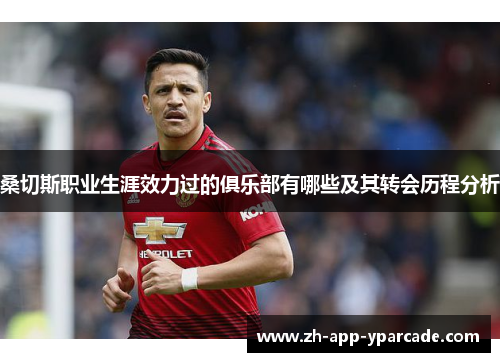 桑切斯职业生涯效力过的俱乐部有哪些及其转会历程分析