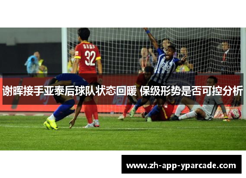 谢晖接手亚泰后球队状态回暖 保级形势是否可控分析