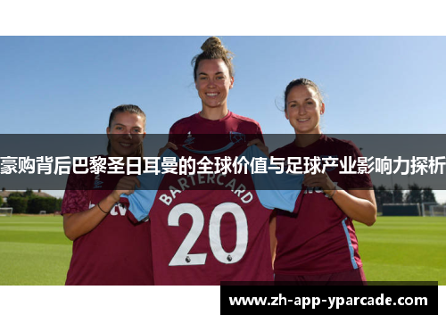 豪购背后巴黎圣日耳曼的全球价值与足球产业影响力探析