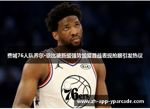 费城76人队乔尔·恩比德新援强势加盟首战表现抢眼引发热议