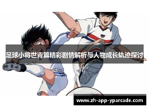 足球小将世青篇精彩剧情解析与人物成长轨迹探讨