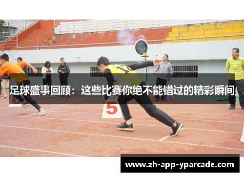 足球盛事回顾：这些比赛你绝不能错过的精彩瞬间