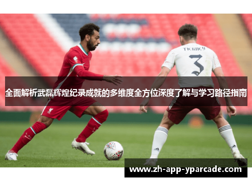 全面解析武磊辉煌纪录成就的多维度全方位深度了解与学习路径指南 全面解析武磊辉煌纪录成就的多维度全方位深度了解与学习路径指南