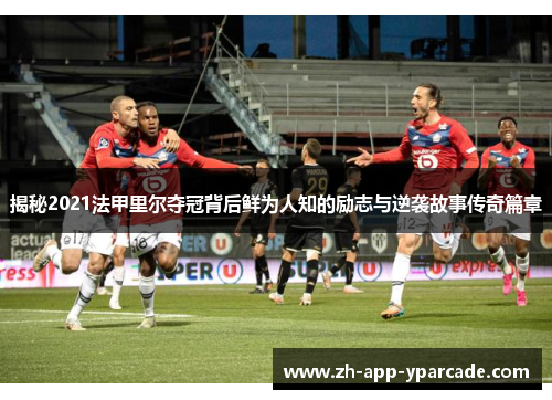 揭秘2021法甲里尔夺冠背后鲜为人知的励志与逆袭故事传奇篇章