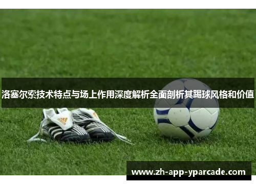 洛塞尔索技术特点与场上作用深度解析全面剖析其踢球风格和价值