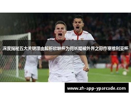 深度揭秘五大关键理由解析欧联杯为何长期被外界之称作塞维利亚杯