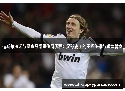 迪斯蒂法诺与皇家马德里传奇历程：足球史上的不朽英雄与辉煌篇章