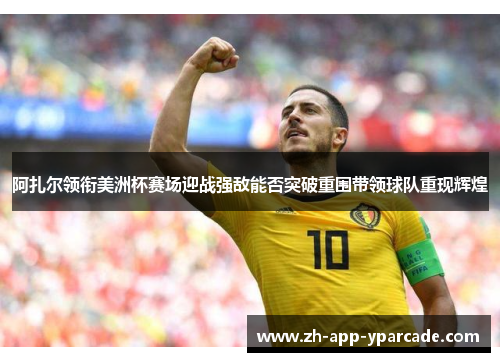 阿扎尔领衔美洲杯赛场迎战强敌能否突破重围带领球队重现辉煌