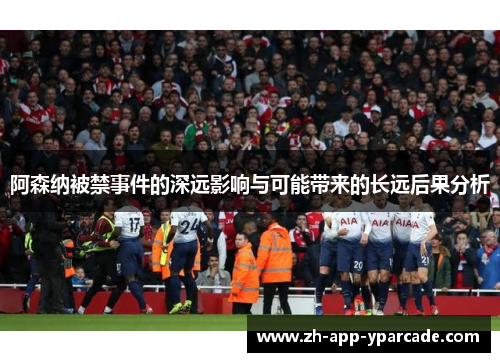 阿森纳被禁事件的深远影响与可能带来的长远后果分析