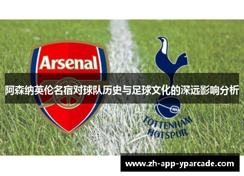 阿森纳英伦名宿对球队历史与足球文化的深远影响分析