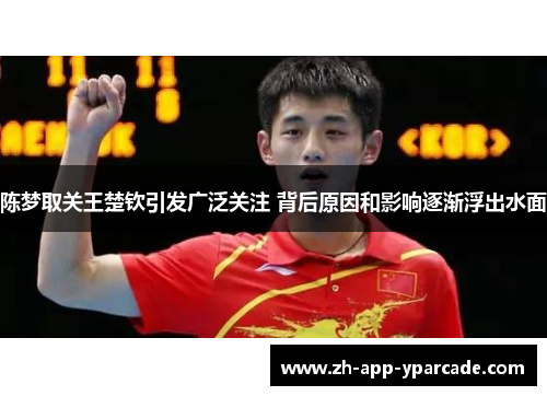 陈梦取关王楚钦引发广泛关注 背后原因和影响逐渐浮出水面