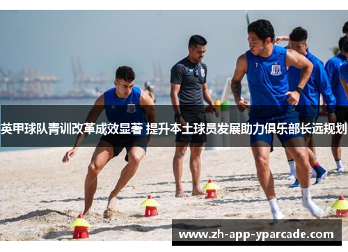英甲球队青训改革成效显著 提升本土球员发展助力俱乐部长远规划 英甲球队青训改革成效显著 提升本土球员发展助力俱乐部长远规划