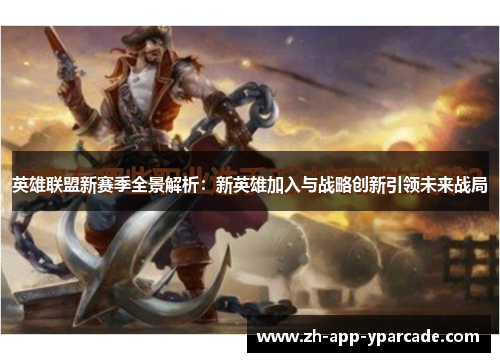 英雄联盟新赛季全景解析：新英雄加入与战略创新引领未来战局