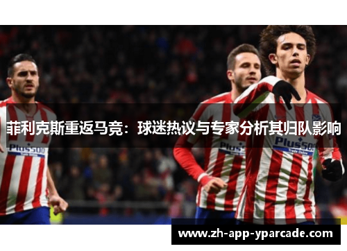 菲利克斯重返马竞：球迷热议与专家分析其归队影响