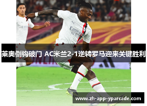 莱奥倒钩破门 AC米兰2-1逆转罗马迎来关键胜利