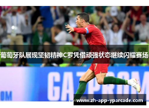 葡萄牙队展现坚韧精神C罗凭借顽强状态继续闪耀赛场