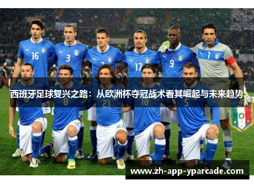 西班牙足球复兴之路:从欧洲杯夺冠战术看其崛起与未来趋势 西班牙足球复兴之路:从欧洲杯夺冠战术看其崛起与未来趋势