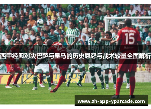西甲经典对决巴萨与皇马的历史恩怨与战术较量全面解析