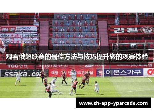 观看俄超联赛的最佳方法与技巧提升您的观赛体验