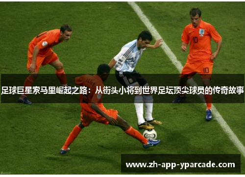 足球巨星索马里崛起之路:从街头小将到世界足坛顶尖球员的传奇故事 足球巨星索马里崛起之路:从街头小将到世界足坛顶尖球员的传奇故事
