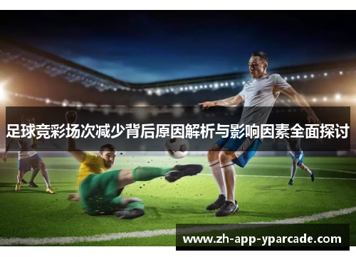 足球竞彩场次减少背后原因解析与影响因素全面探讨 足球竞彩场次减少背后原因解析与影响因素全面探讨