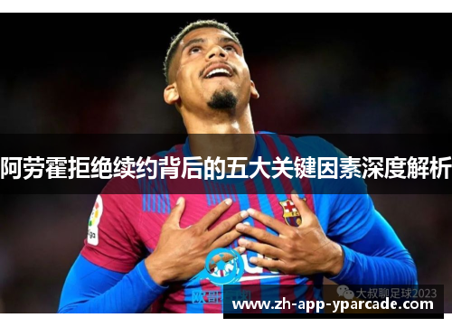 阿劳霍拒绝续约背后的五大关键因素深度解析 阿劳霍拒绝续约背后的五大关键因素深度解析