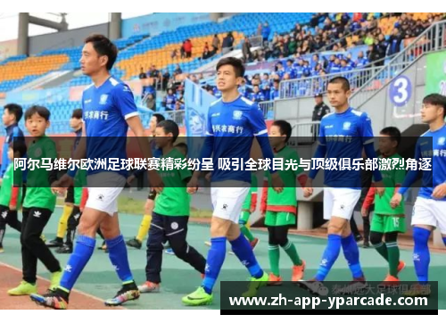 阿尔马维尔欧洲足球联赛精彩纷呈 吸引全球目光与顶级俱乐部激烈角逐 阿尔马维尔欧洲足球联赛精彩纷呈 吸引全球目光与顶级俱乐部激烈角逐