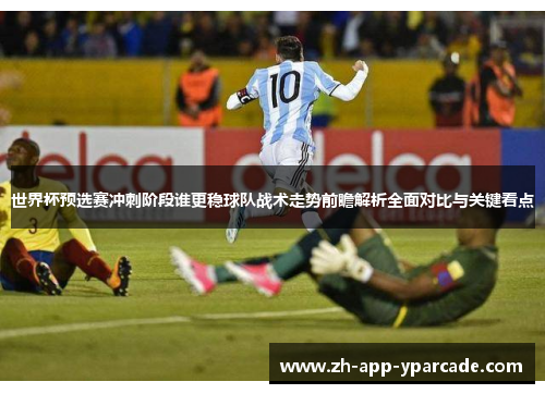 世界杯预选赛冲刺阶段谁更稳球队战术走势前瞻解析全面对比与关键看点 世界杯预选赛冲刺阶段谁更稳球队战术走势前瞻解析全面对比与关键看点