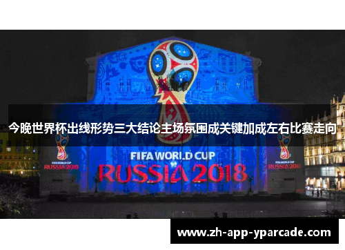 今晚世界杯出线形势三大结论主场氛围成关键加成左右比赛走向 今晚世界杯出线形势三大结论主场氛围成关键加成左右比赛走向