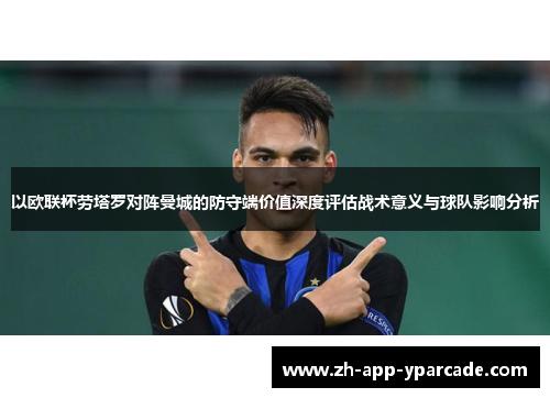 以欧联杯劳塔罗对阵曼城的防守端价值深度评估战术意义与球队影响分析 以欧联杯劳塔罗对阵曼城的防守端价值深度评估战术意义与球队影响分析