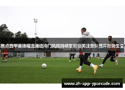 焦点西甲赛场暗流涌动冷门风险持续累积引关注各队博弈形势生变