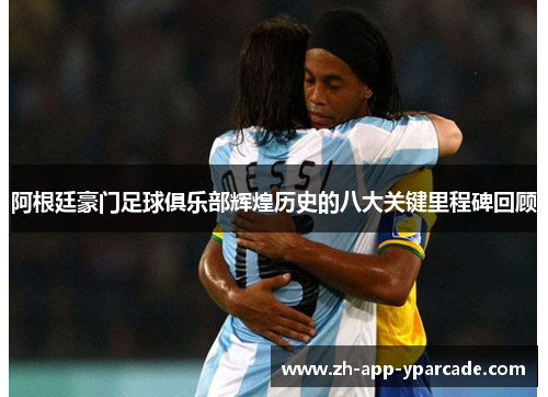 阿根廷豪门足球俱乐部辉煌历史的八大关键里程碑回顾 阿根廷豪门足球俱乐部辉煌历史的八大关键里程碑回顾
