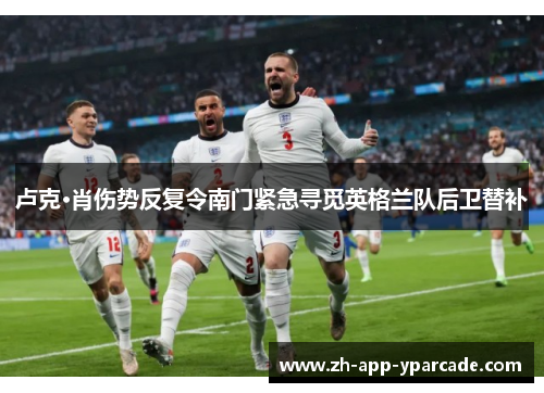 卢克·肖伤势反复令南门紧急寻觅英格兰队后卫替补 卢克·肖伤势反复令南门紧急寻觅英格兰队后卫替补