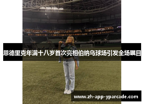 恩德里克年满十八岁首次亮相伯纳乌球场引发全场瞩目 恩德里克年满十八岁首次亮相伯纳乌球场引发全场瞩目