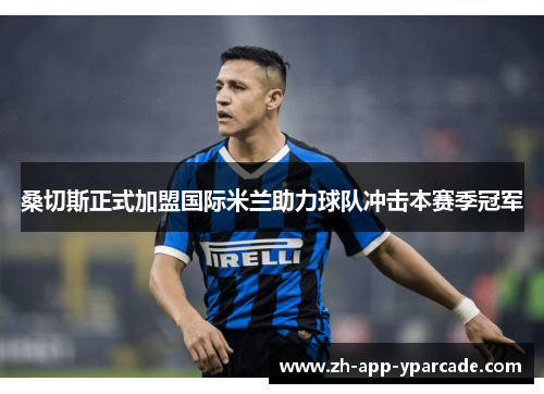 桑切斯正式加盟国际米兰助力球队冲击本赛季冠军 桑切斯正式加盟国际米兰助力球队冲击本赛季冠军