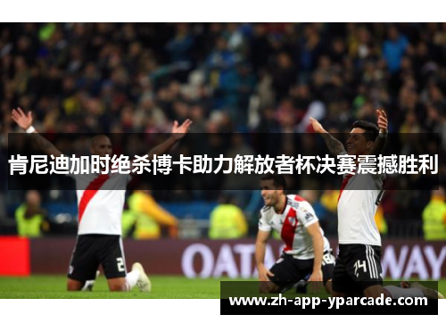 肯尼迪加时绝杀博卡助力解放者杯决赛震撼胜利