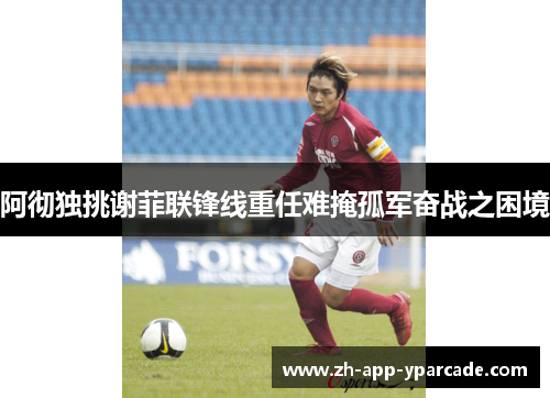 阿彻独挑谢菲联锋线重任难掩孤军奋战之困境