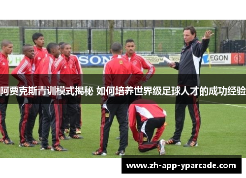 阿贾克斯青训模式揭秘 如何培养世界级足球人才的成功经验