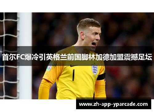 首尔FC爆冷引英格兰前国脚林加德加盟震撼足坛