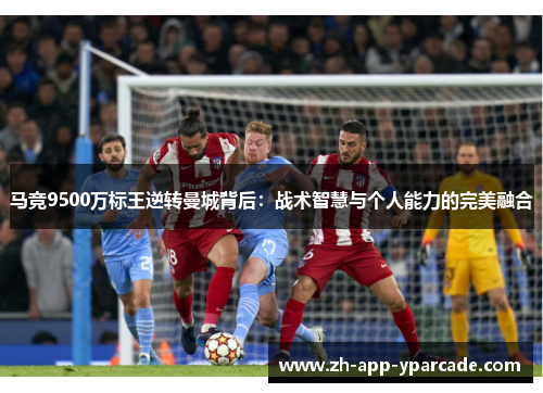 马竞9500万标王逆转曼城背后：战术智慧与个人能力的完美融合