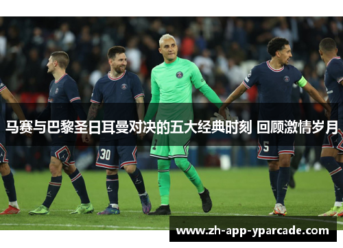 马赛与巴黎圣日耳曼对决的五大经典时刻 回顾激情岁月