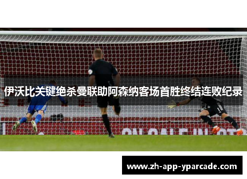 伊沃比关键绝杀曼联助阿森纳客场首胜终结连败纪录