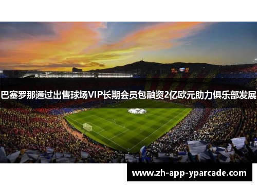 巴塞罗那通过出售球场VIP长期会员包融资2亿欧元助力俱乐部发展 巴塞罗那通过出售球场VIP长期会员包融资2亿欧元助力俱乐部发展