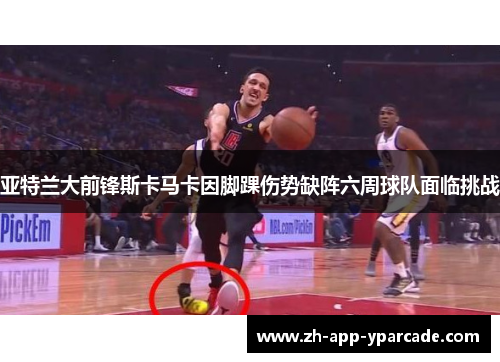 亚特兰大前锋斯卡马卡因脚踝伤势缺阵六周球队面临挑战 亚特兰大前锋斯卡马卡因脚踝伤势缺阵六周球队面临挑战