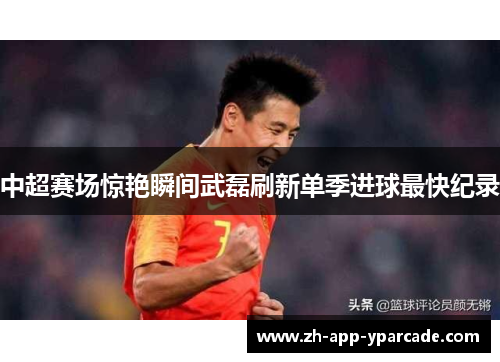 中超赛场惊艳瞬间武磊刷新单季进球最快纪录 中超赛场惊艳瞬间武磊刷新单季进球最快纪录