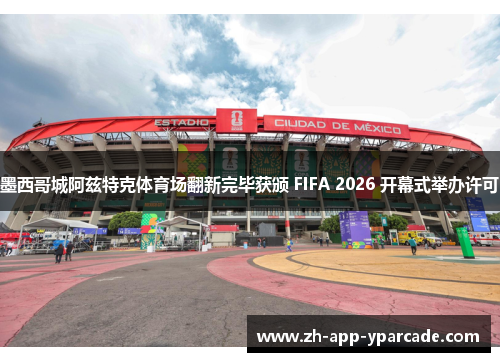 墨西哥城阿兹特克体育场翻新完毕获颁 FIFA 2026 开幕式举办许可